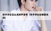 快手评论怎么关掉声音呢（快手评论在哪里关闭）