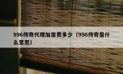 996传奇代理加盟费多少（996传奇是什么意思）