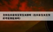 怎样在抖音找互赞互关群呢（在抖音互关互赞的号能做起来吗）