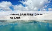 tiktok小店入驻保证金（tik tok怎么开店）