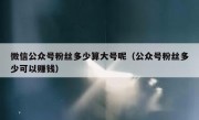微信公众号粉丝多少算大号呢（公众号粉丝多少可以赚钱）