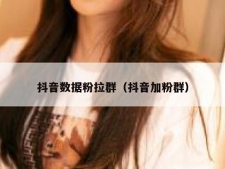 抖音数据粉拉群（抖音加粉群）
