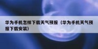 华为手机怎样下载天气预报（华为手机天气预报下载安装）