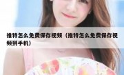 推特怎么免费保存视频（推特怎么免费保存视频到手机）