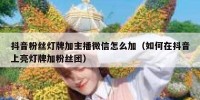 抖音粉丝灯牌加主播微信怎么加（如何在抖音上亮灯牌加粉丝团）