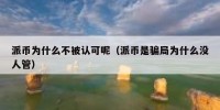 派币为什么不被认可呢（派币是骗局为什么没人管）