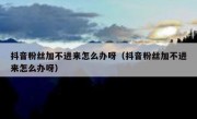 抖音粉丝加不进来怎么办呀（抖音粉丝加不进来怎么办呀）
