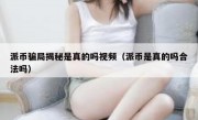 派币骗局揭秘是真的吗视频（派币是真的吗合法吗）