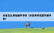 抖音怎么添加国外学校（抖音如何设置外国学校）