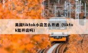 美国tiktok小店怎么开通（tiktok能开店吗）