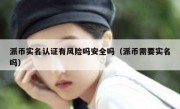 派币实名认证有风险吗安全吗（派币需要实名吗）