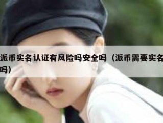 派币实名认证有风险吗安全吗（派币需要实名吗）