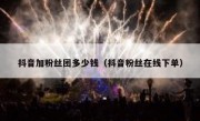 抖音加粉丝团多少钱（抖音粉丝在线下单）