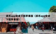 派币app安卓下载苹果版（派币app安卓下载苹果版）