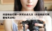 抖音粉丝灯牌一天可以点几次（抖音粉丝灯牌要每天点吗）