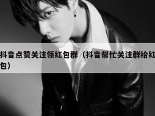 抖音点赞关注领红包群（抖音帮忙关注群给红包）