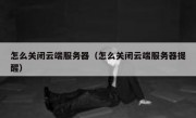 怎么关闭云端服务器（怎么关闭云端服务器提醒）