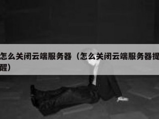 怎么关闭云端服务器（怎么关闭云端服务器提醒）
