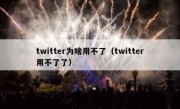 twitter为啥用不了（twitter用不了了）