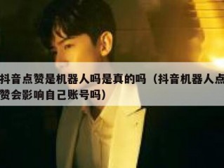抖音点赞是机器人吗是真的吗（抖音机器人点赞会影响自己账号吗）
