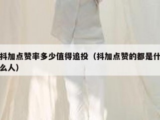 抖加点赞率多少值得追投（抖加点赞的都是什么人）