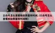 公众号怎么查看粉丝数量和时间（公众号怎么查看粉丝数量和时间呢）