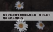 抖音上粉丝最多的外国人排名第一是（抖音千万粉丝的外国网红）