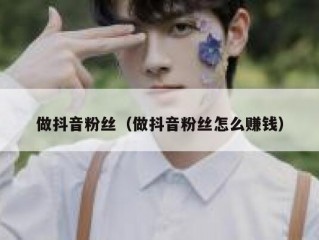 做抖音粉丝（做抖音粉丝怎么赚钱）