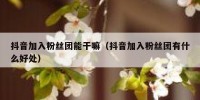 抖音加入粉丝团能干嘛（抖音加入粉丝团有什么好处）