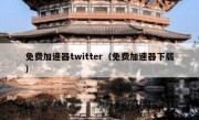 免费加速器twitter（免费加速器下载）