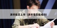 派币能否上市（派币是否能成功）