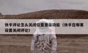 快手评论怎么关闭位置显示功能（快手在哪里设置关闭评论）