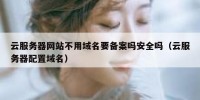 云服务器网站不用域名要备案吗安全吗（云服务器配置域名）