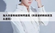 加入抖音粉丝团如何退出（抖音进的粉丝团怎么退出）