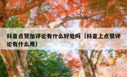抖音点赞加评论有什么好处吗（抖音上点赞评论有什么用）