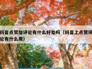 抖音点赞加评论有什么好处吗(抖音上点赞评论有什么用)