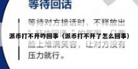 派币打不开咋回事（派币打不开了怎么回事）