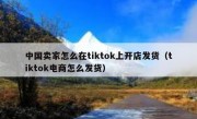 中国卖家怎么在tiktok上开店发货（tiktok电商怎么发货）