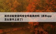 派币还能登录吗安全吗是真的吗（派币app怎么登不上去了）