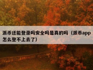 派币还能登录吗安全吗是真的吗（派币app怎么登不上去了）