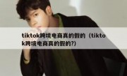 tiktok跨境电商真的假的（tiktok跨境电商真的假的?）
