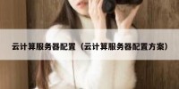 云计算服务器配置（云计算服务器配置方案）