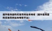 国外服务器购买推荐网站有哪些（国外服务器购买推荐网站有哪些平台）