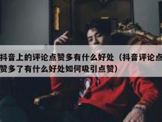 抖音上的评论点赞多有什么好处（抖音评论点赞多了有什么好处如何吸引点赞）