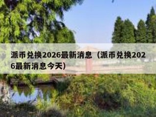 派币兑换2026最新消息（派币兑换2026最新消息今天）