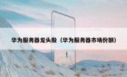华为服务器龙头股（华为服务器市场份额）