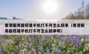 香港服务器搭建手机打不开怎么回事（香港服务器搭建手机打不开怎么回事呢）