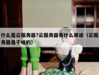 什么是云服务器?云服务器有什么用途（云服务器是干啥的）