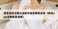 派币怎样注册认证账号信息呢安全吗（派币app注册登录流程）