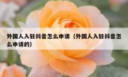 外国人入驻抖音怎么申请（外国人入驻抖音怎么申请的）